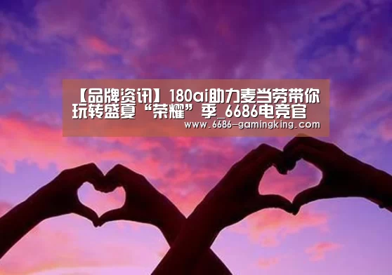 【品牌资讯】180ai助力麦当劳带你玩转盛夏“荣耀”季_6686电竞官网(图3) 6686娱乐平台
